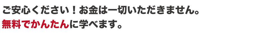 ご安心ください！お金は一切いただきません。
無料でかんたんに学べます。