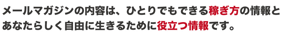 メールマガジンの内容は、ひとりでもできる稼ぎ方の情報と
あなたらしく自由に生きるために役立つ情報です。